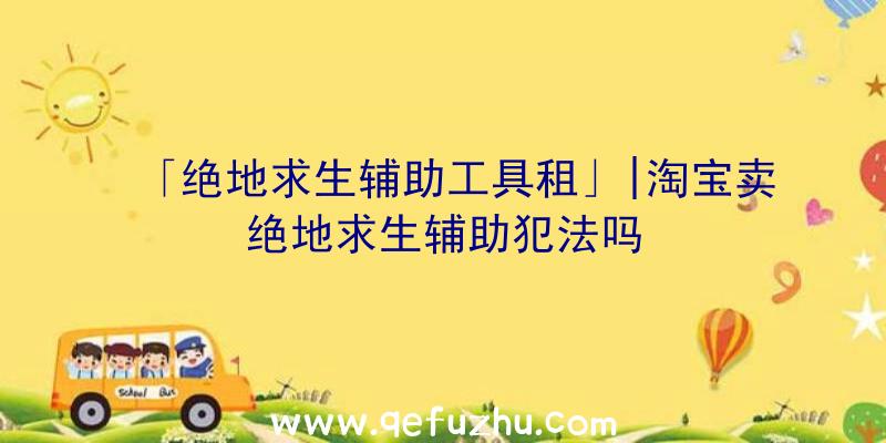 「绝地求生辅助工具租」|淘宝卖绝地求生辅助犯法吗